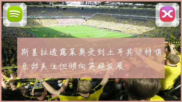 斯基拉透露莱奥受到土耳其沙特俱乐部关注但倾向英超发展