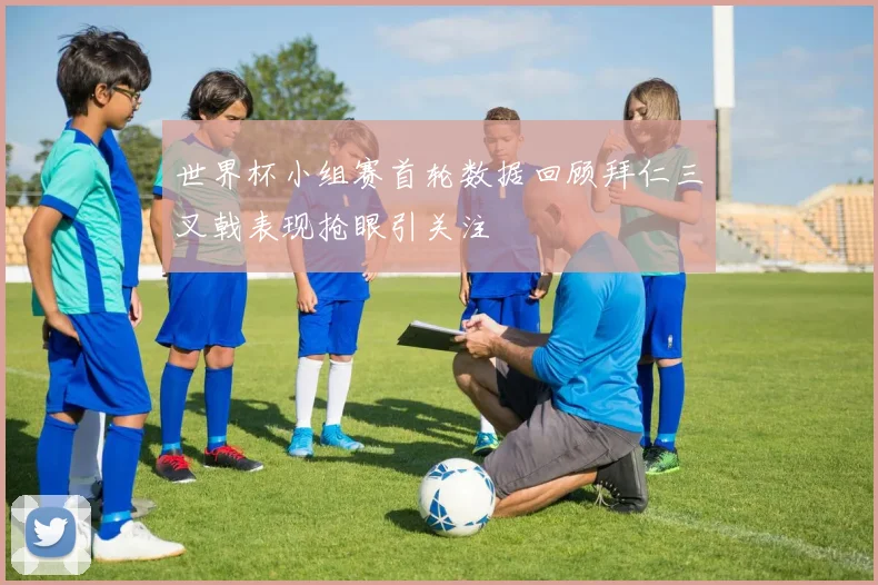 世界杯小组赛首轮数据回顾拜仁三叉戟表现抢眼引关注