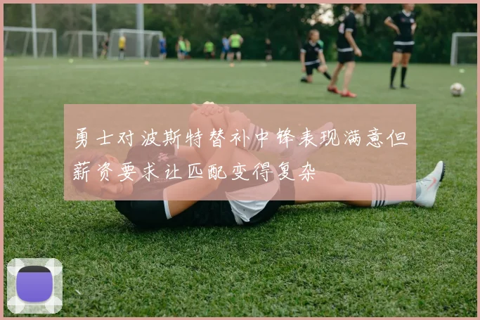 勇士对波斯特替补中锋表现满意但薪资要求让匹配变得复杂