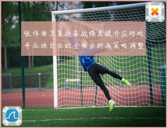 张伟丽卫冕战备战强度提升应对对手压迫打法的全面分析与策略调整