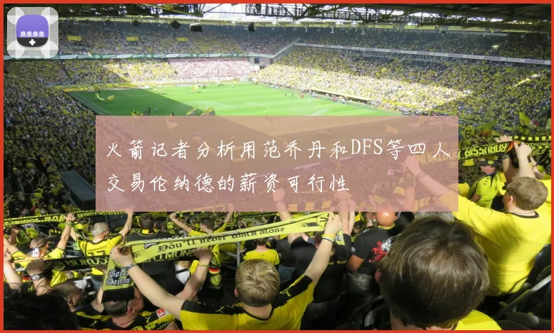 火箭记者分析用范乔丹和DFS等四人交易伦纳德的薪资可行性