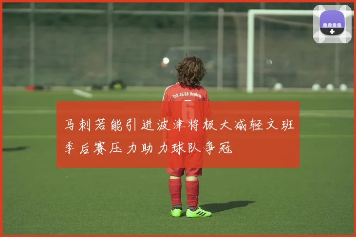 马刺若能引进波津将极大减轻文班季后赛压力助力球队争冠