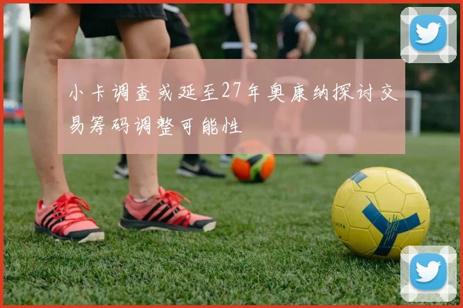小卡调查或延至27年奥康纳探讨交易筹码调整可能性