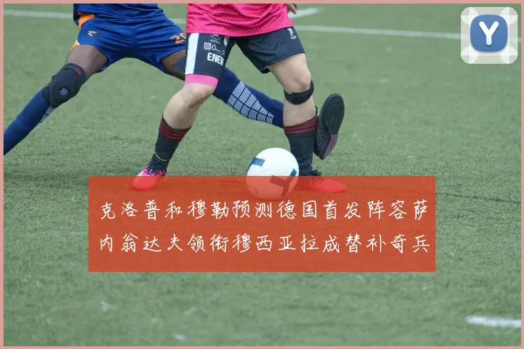 克洛普和穆勒预测德国首发阵容萨内翁达夫领衔穆西亚拉成替补奇兵