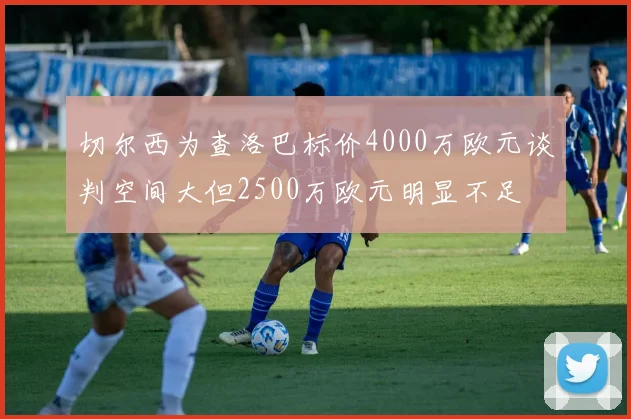 切尔西为查洛巴标价4000万欧元谈判空间大但2500万欧元明显不足