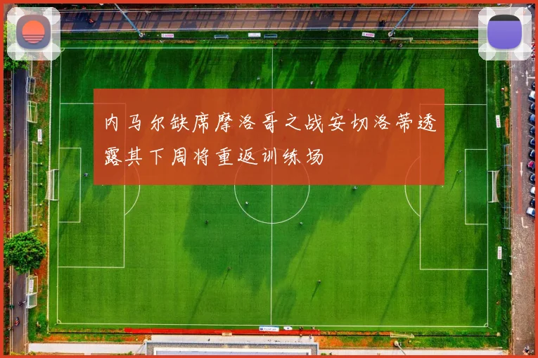 内马尔缺席摩洛哥之战安切洛蒂透露其下周将重返训练场