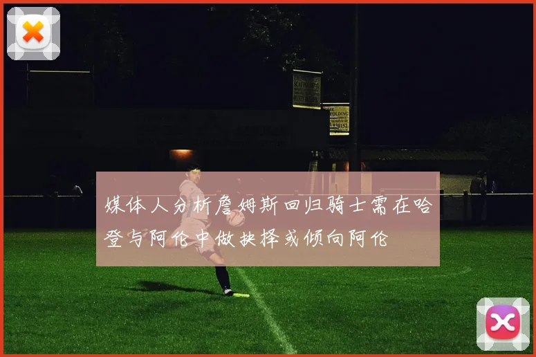 媒体人分析詹姆斯回归骑士需在哈登与阿伦中做抉择或倾向阿伦
