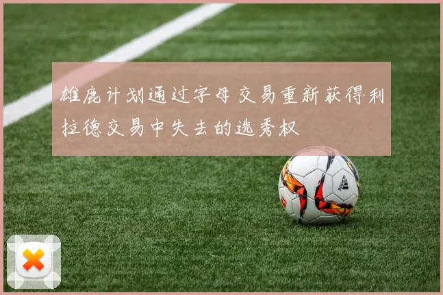 雄鹿计划通过字母交易重新获得利拉德交易中失去的选秀权