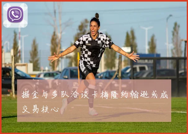 掘金与多队洽谈卡梅隆约翰逊或成交易核心