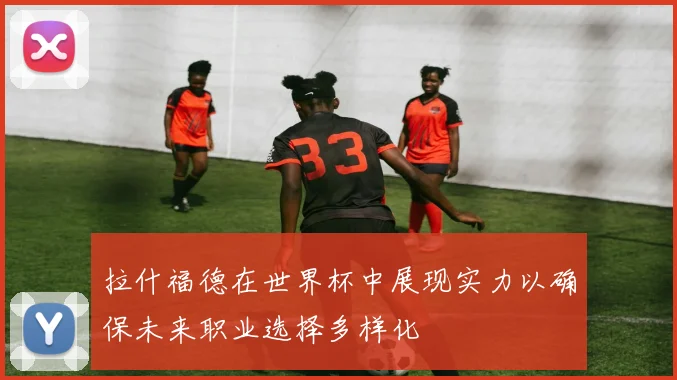 拉什福德在世界杯中展现实力以确保未来职业选择多样化