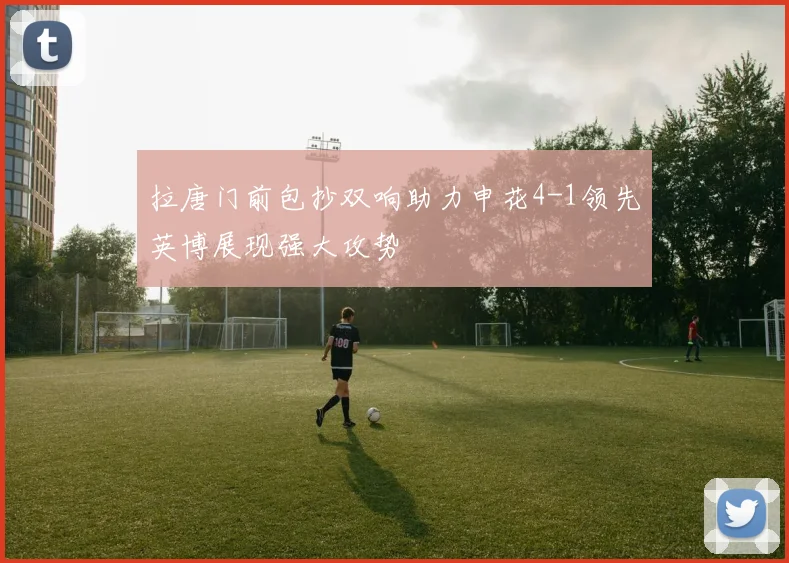 拉唐门前包抄双响助力申花4-1领先英博展现强大攻势