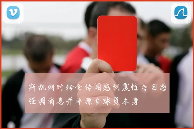 斯凯利对转会传闻感到震惊与困惑强调消息并非源自球员本身