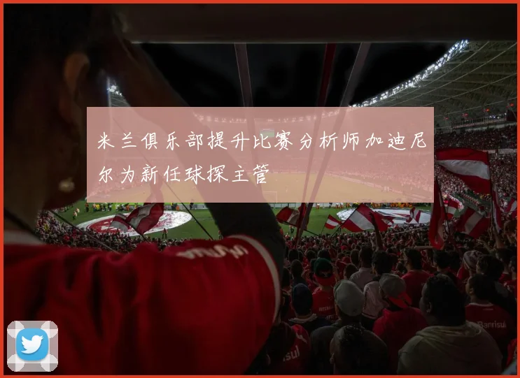 米兰俱乐部提升比赛分析师加迪尼尔为新任球探主管