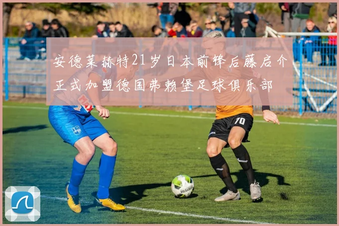 安德莱赫特21岁日本前锋后藤启介正式加盟德国弗赖堡足球俱乐部
