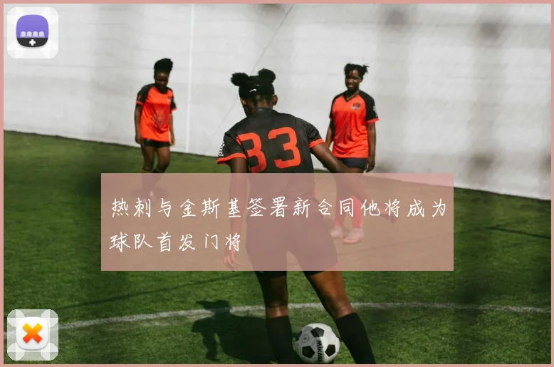 热刺与金斯基签署新合同他将成为球队首发门将