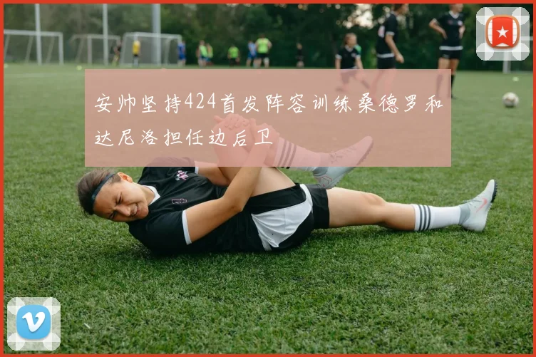 安帅坚持424首发阵容训练桑德罗和达尼洛担任边后卫