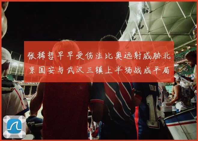 张稀哲早早受伤法比奥远射威胁北京国安与武汉三镇上半场战成平局