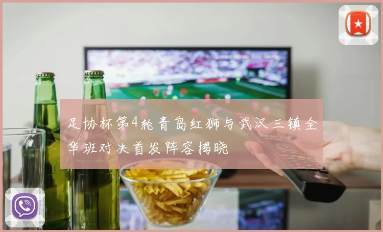 足协杯第4轮青岛红狮与武汉三镇全华班对决首发阵容揭晓